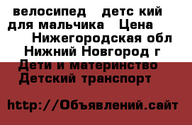 велосипед   детс кий   для мальчика › Цена ­ 3 500 - Нижегородская обл., Нижний Новгород г. Дети и материнство » Детский транспорт   